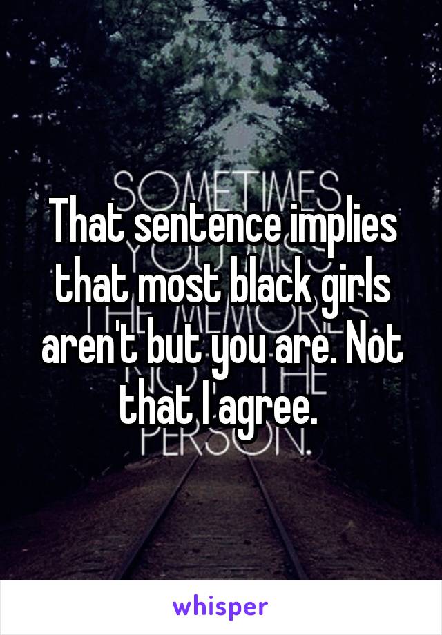 That sentence implies that most black girls aren't but you are. Not that I agree. 