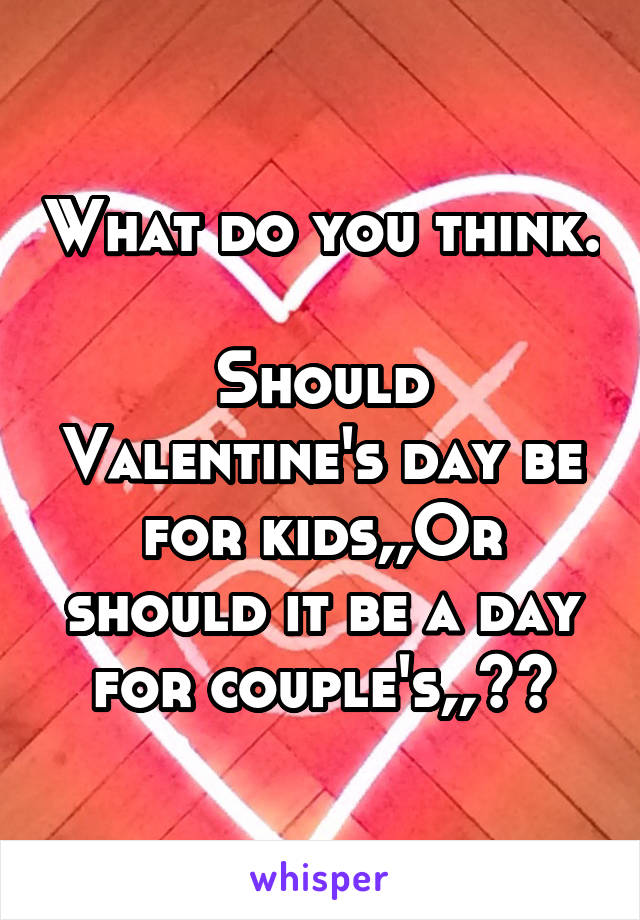 What do you think.

Should Valentine's day be for kids,,Or should it be a day for couple's,,??