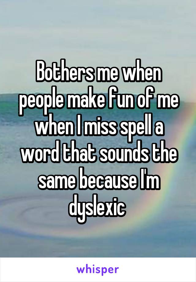 Bothers me when people make fun of me when I miss spell a word that sounds the same because I'm dyslexic 