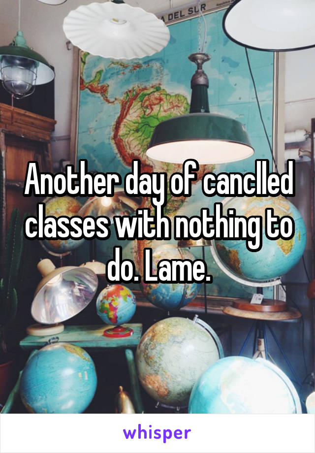 Another day of canclled classes with nothing to do. Lame.