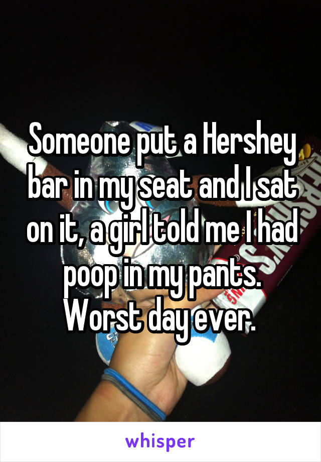 Someone put a Hershey bar in my seat and I sat on it, a girl told me I had poop in my pants. Worst day ever. 