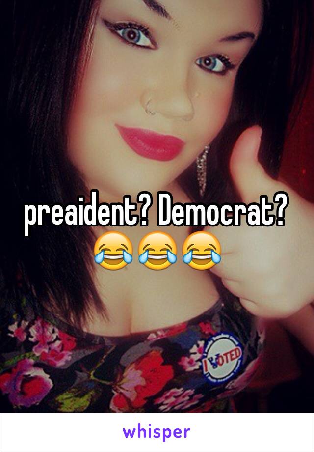 preaident? Democrat?😂😂😂