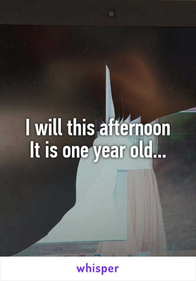 I will this afternoon
It is one year old...