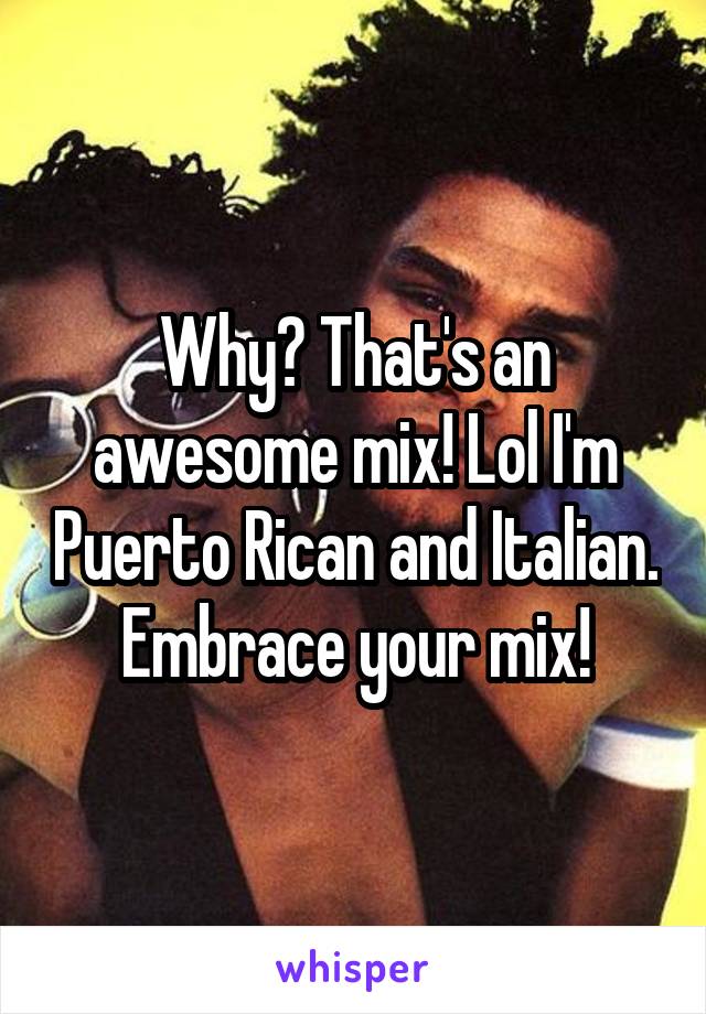 Why? That's an awesome mix! Lol I'm Puerto Rican and Italian. Embrace your mix!