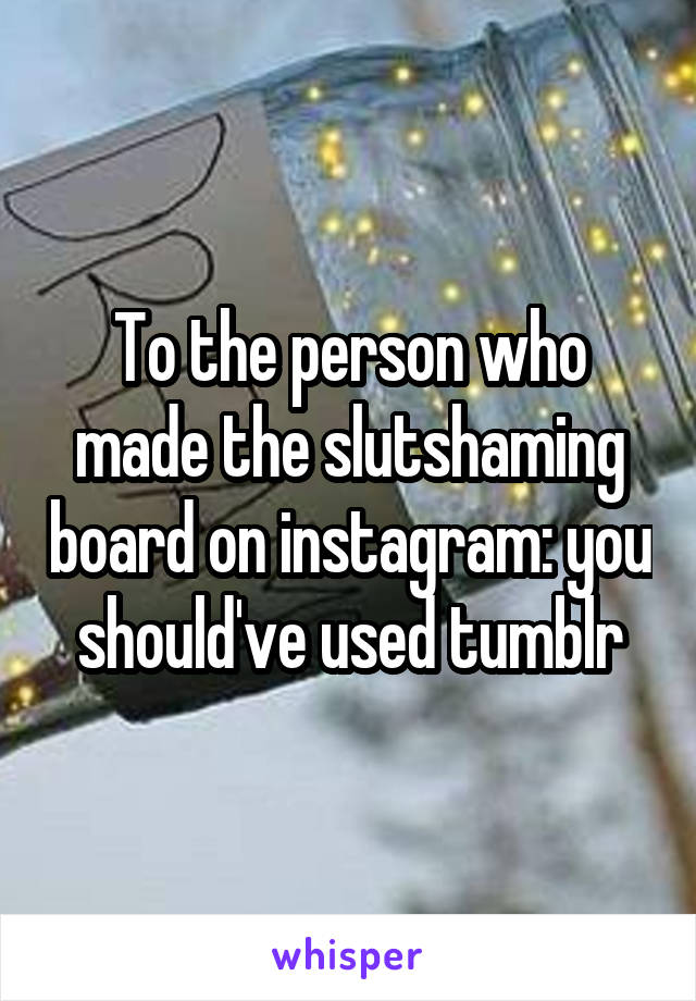 To the person who made the slutshaming board on instagram: you should've used tumblr