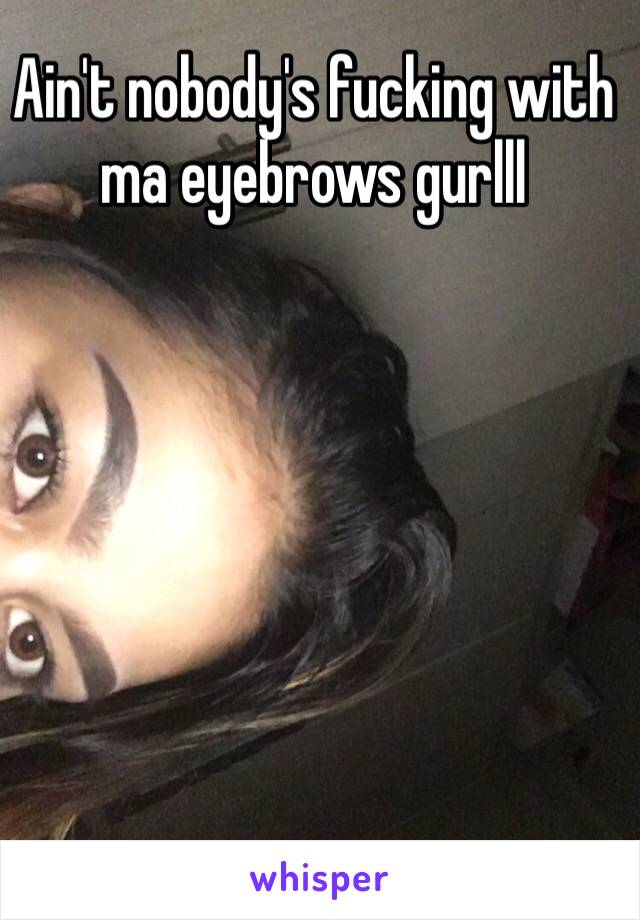 Ain't nobody's fucking with ma eyebrows gurlll