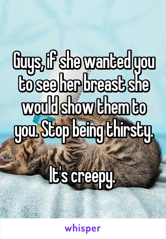 Guys, if she wanted you to see her breast she would show them to you. Stop being thirsty.

It's creepy. 