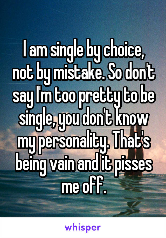 I am single by choice, not by mistake. So don't say I'm too pretty to be single, you don't know my personality. That's being vain and it pisses me off.