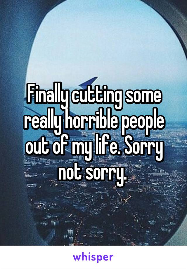 Finally cutting some really horrible people out of my life. Sorry not sorry. 