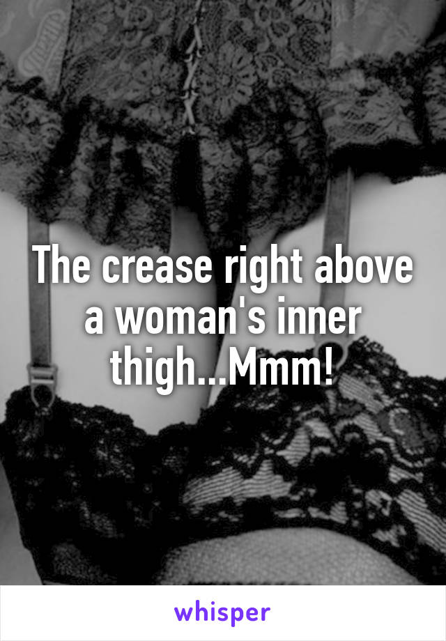 The crease right above a woman's inner thigh...Mmm!