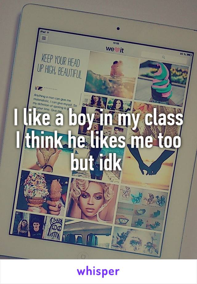 I like a boy in my class I think he likes me too but idk 