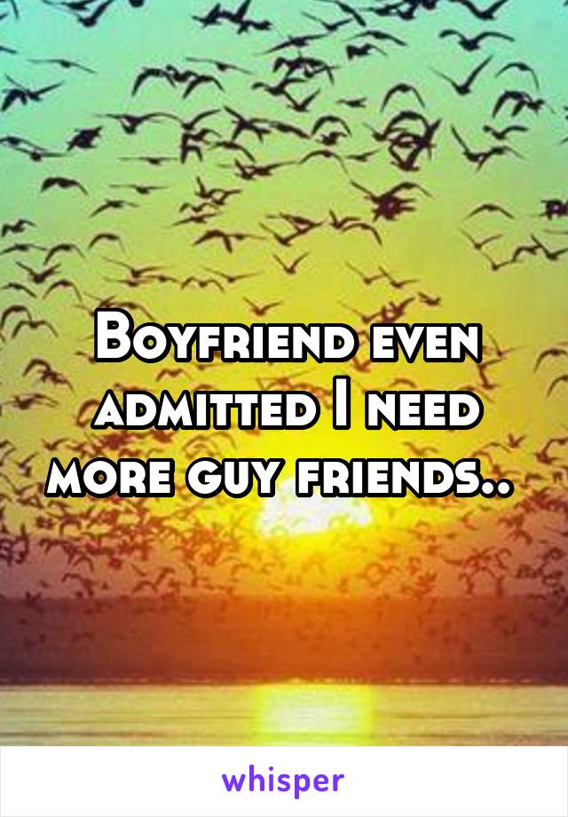 Boyfriend even admitted I need more guy friends.. 