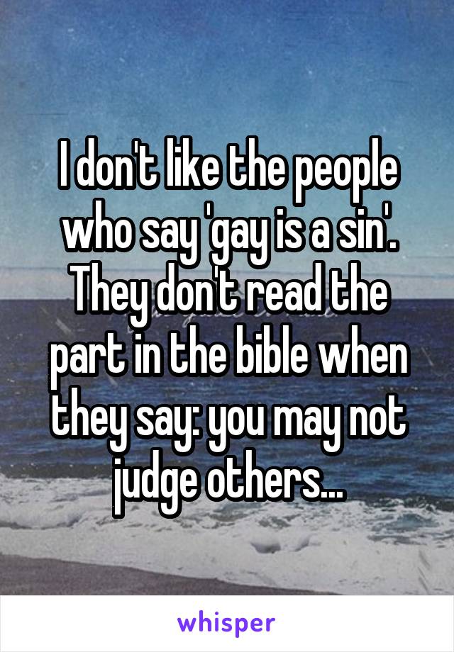 I don't like the people who say 'gay is a sin'. They don't read the part in the bible when they say: you may not judge others...