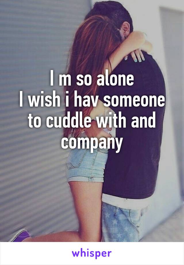 I m so alone
I wish i hav someone to cuddle with and company

