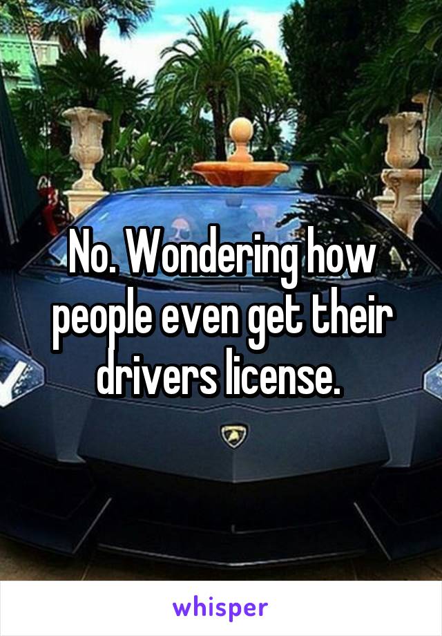 No. Wondering how people even get their drivers license. 