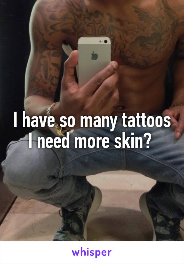 I have so many tattoos I need more skin? 