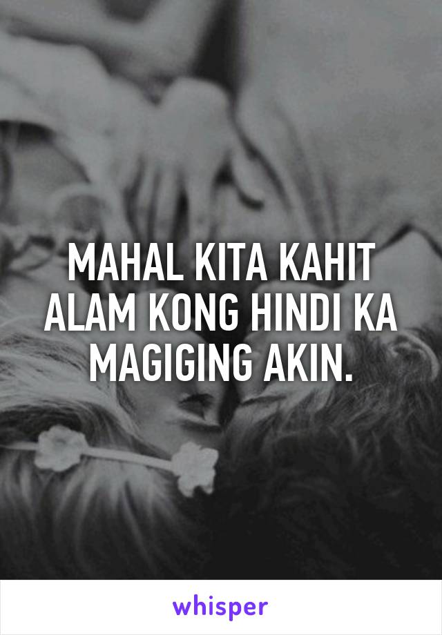 MAHAL KITA KAHIT ALAM KONG HINDI KA MAGIGING AKIN.