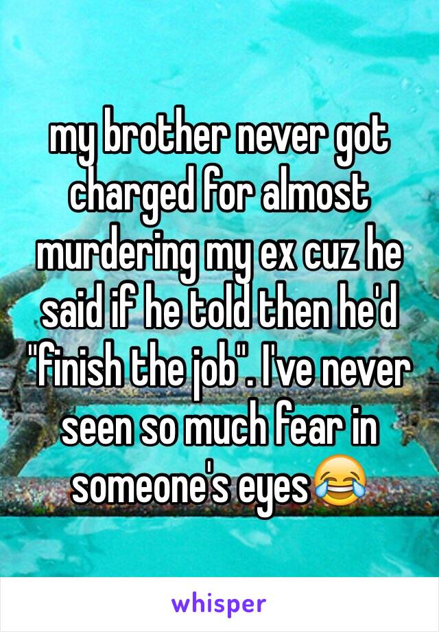 my brother never got charged for almost murdering my ex cuz he said if he told then he'd "finish the job". I've never seen so much fear in someone's eyes😂