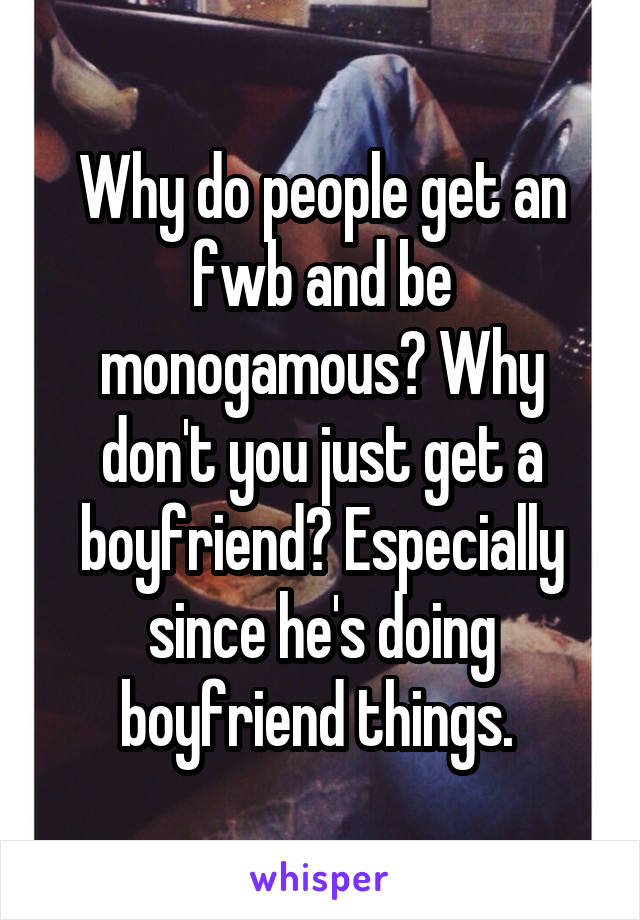 Why do people get an fwb and be monogamous? Why don't you just get a boyfriend? Especially since he's doing boyfriend things. 