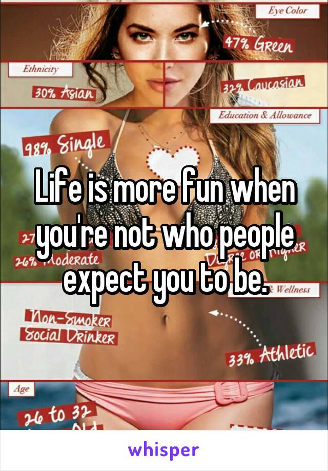 Life is more fun when you're not who people expect you to be.