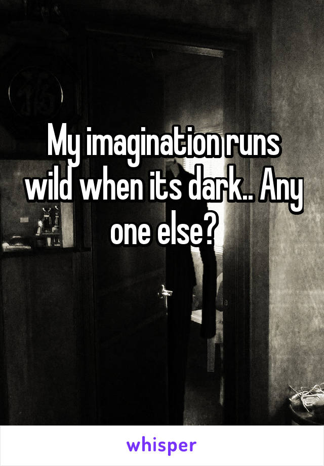 My imagination runs wild when its dark.. Any one else?

