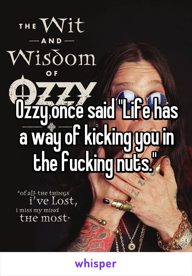 Ozzy once said "Life has a way of kicking you in the fucking nuts." 