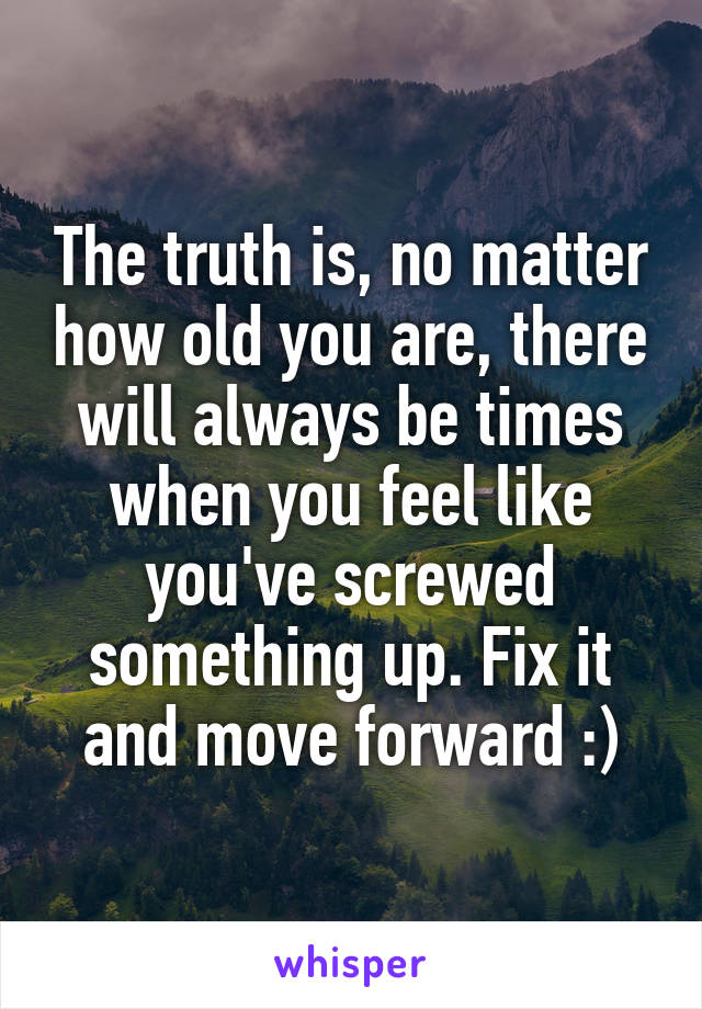 The truth is, no matter how old you are, there will always be times when you feel like you've screwed something up. Fix it and move forward :)