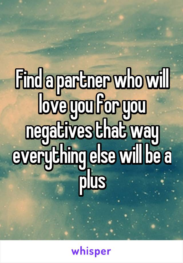 Find a partner who will love you for you negatives that way everything else will be a plus