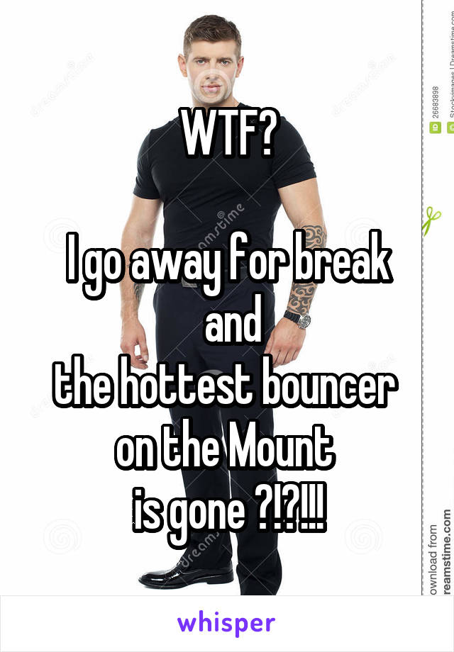 WTF?

I go away for break
 and
the hottest bouncer 
on the Mount 
is gone ?!?!!!