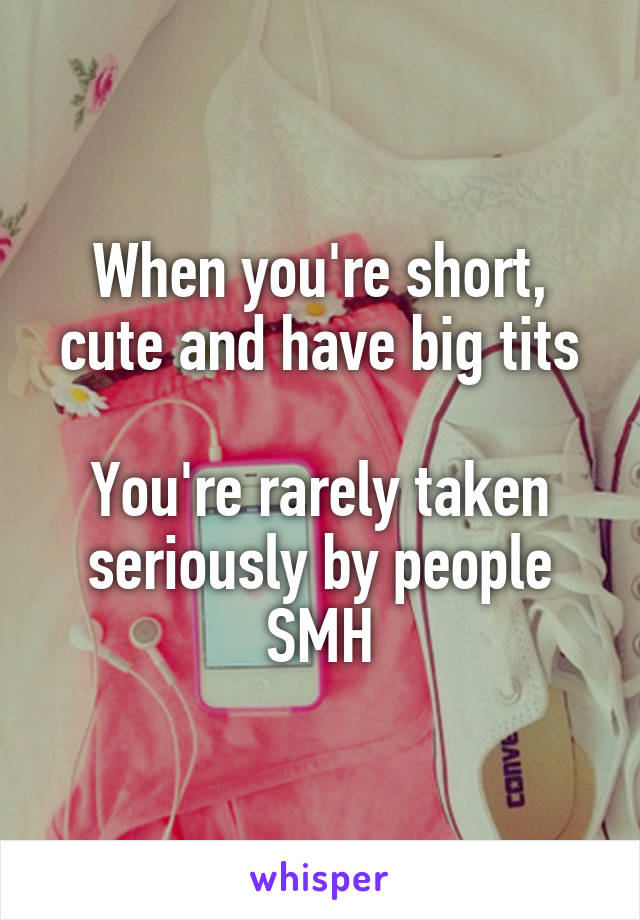 When you're short, cute and have big tits

You're rarely taken seriously by people SMH