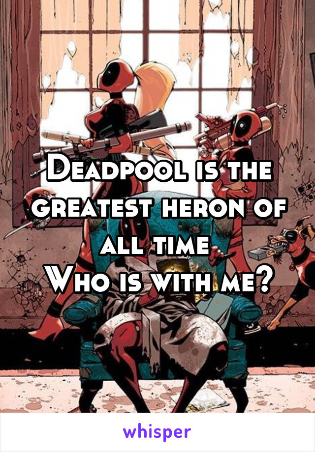 Deadpool is the greatest heron of all time 
Who is with me?