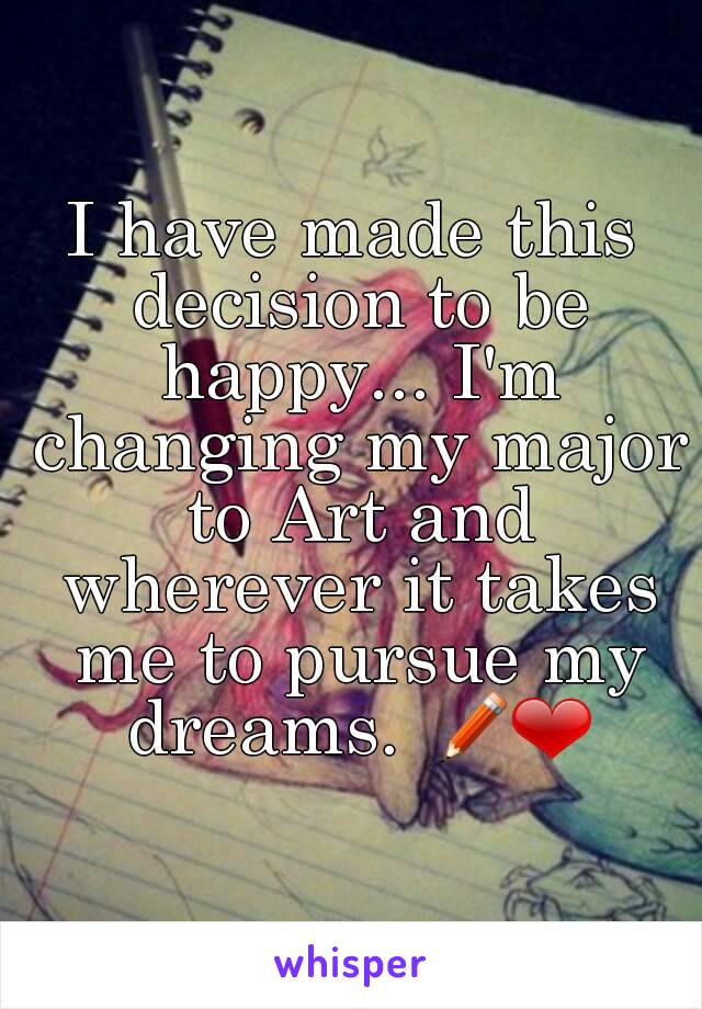 I have made this decision to be happy... I'm changing my major to Art and wherever it takes me to pursue my dreams. ✏❤