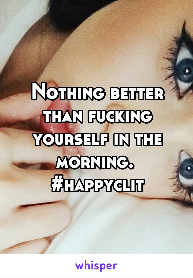 Nothing better than fucking yourself in the morning. 
#happyclit