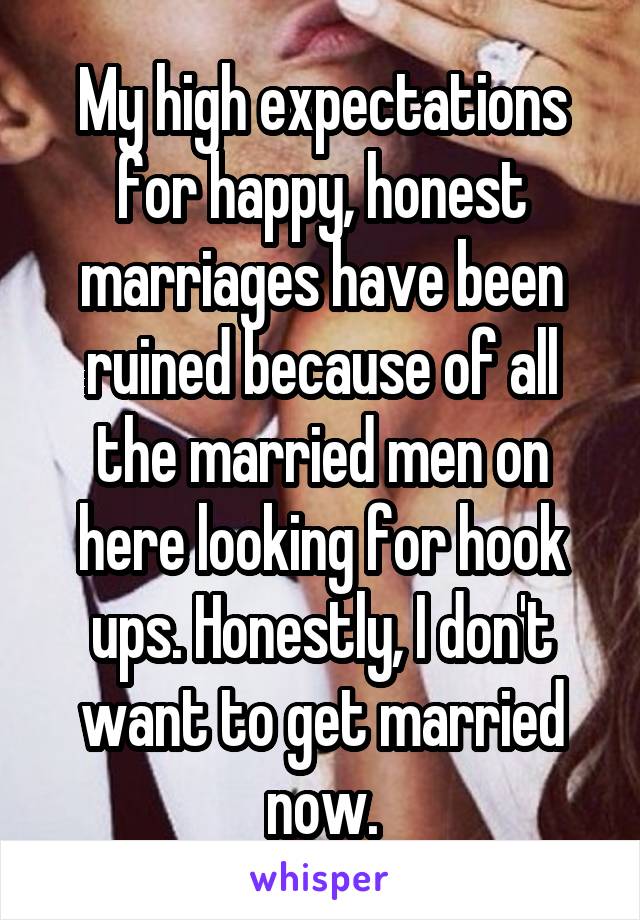 My high expectations for happy, honest marriages have been ruined because of all the married men on here looking for hook ups. Honestly, I don't want to get married now.