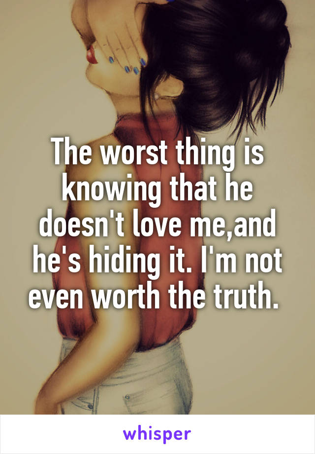 The worst thing is knowing that he doesn't love me,and he's hiding it. I'm not even worth the truth. 