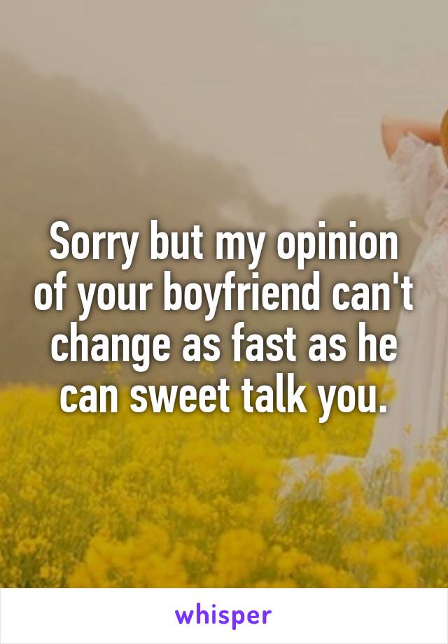 Sorry but my opinion of your boyfriend can't change as fast as he can sweet talk you.