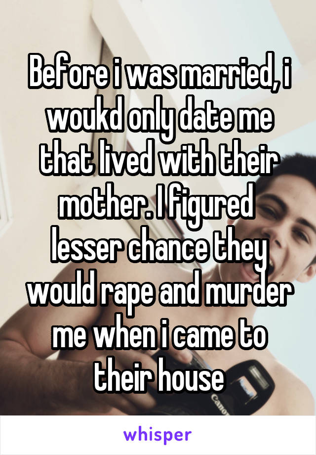 Before i was married, i woukd only date me that lived with their mother. I figured  lesser chance they would rape and murder me when i came to their house