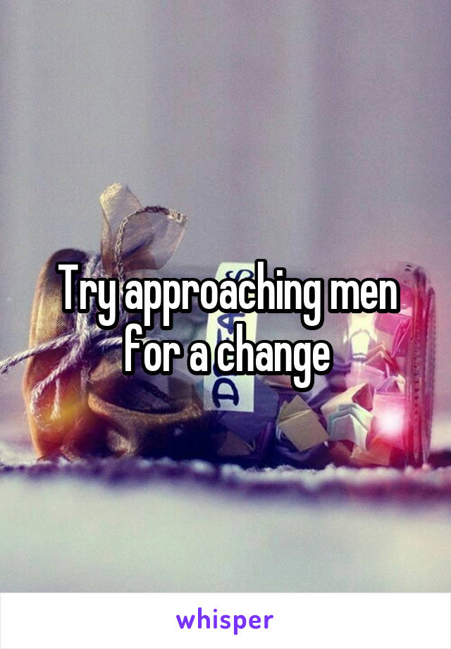 Try approaching men for a change