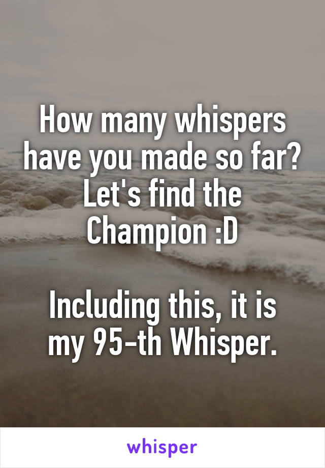 How many whispers have you made so far? Let's find the Champion :D

Including this, it is my 95-th Whisper.