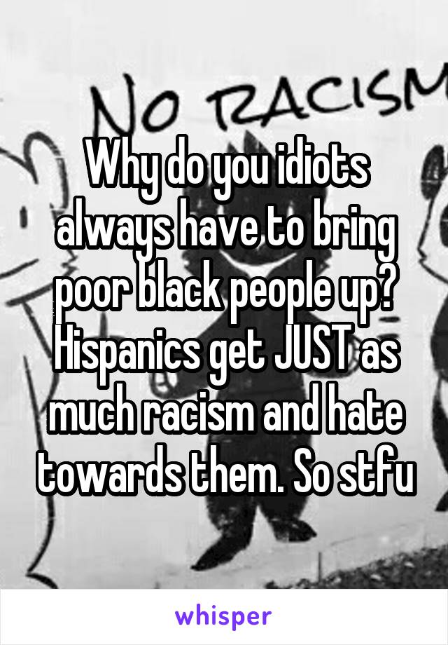 Why do you idiots always have to bring poor black people up? Hispanics get JUST as much racism and hate towards them. So stfu