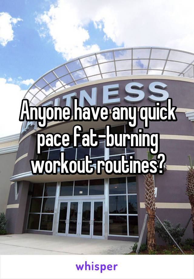 Anyone have any quick pace fat-burning workout routines?