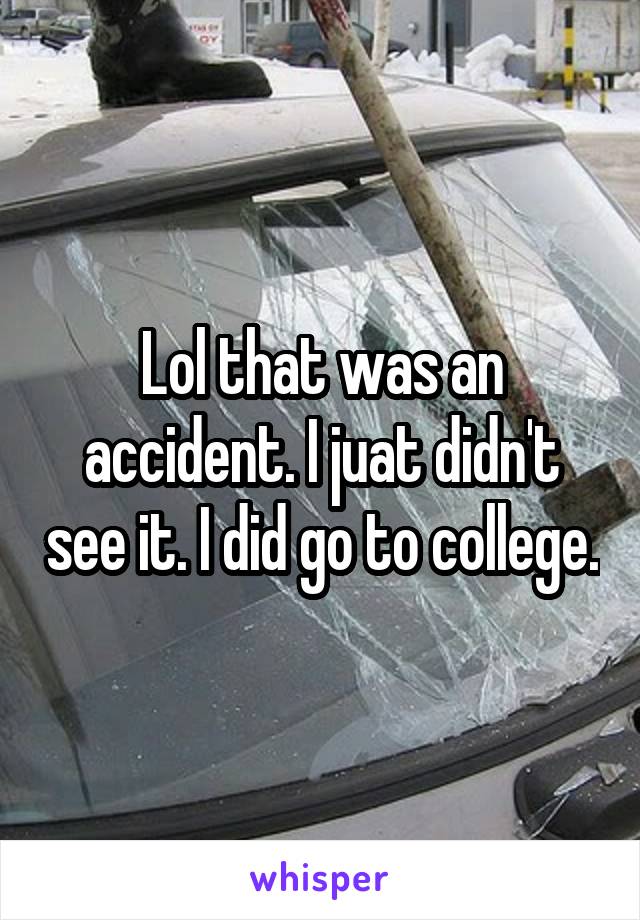 Lol that was an accident. I juat didn't see it. I did go to college.