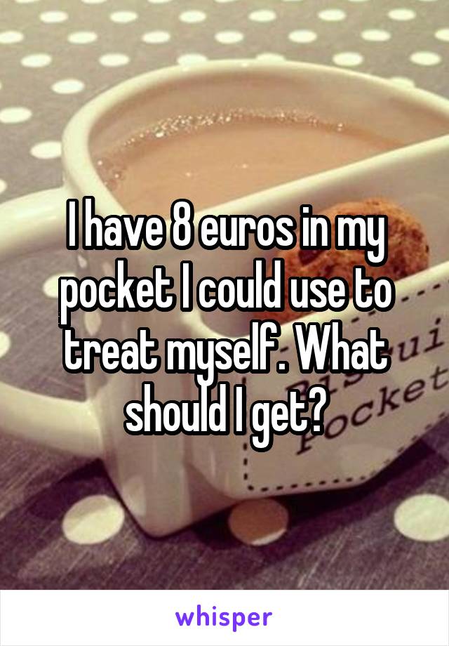 I have 8 euros in my pocket I could use to treat myself. What should I get?