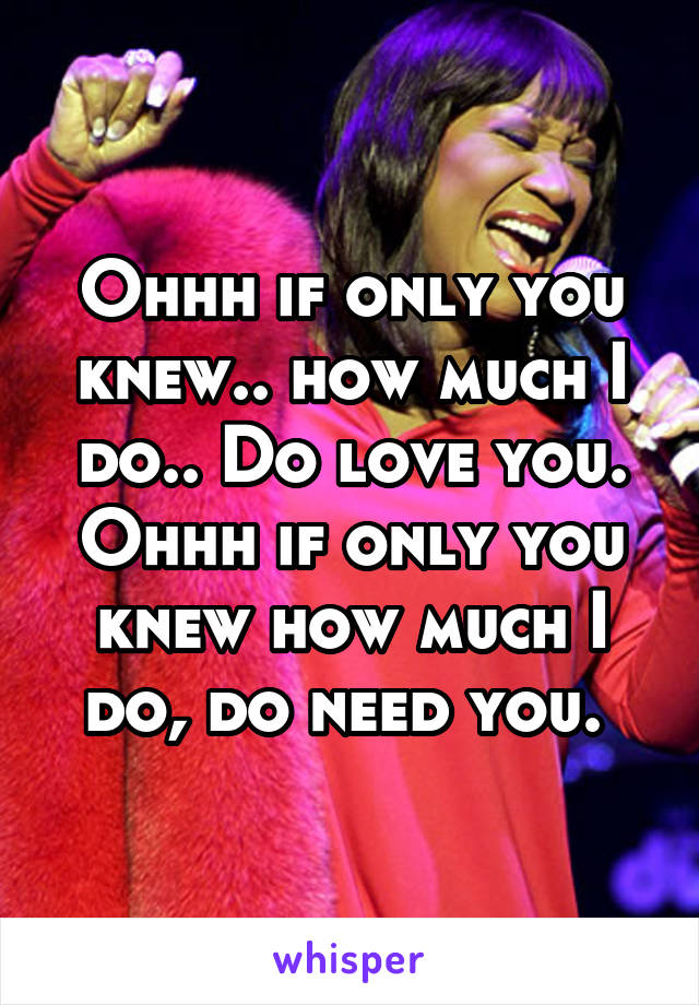 Ohhh if only you knew.. how much I do.. Do love you. Ohhh if only you knew how much I do, do need you. 