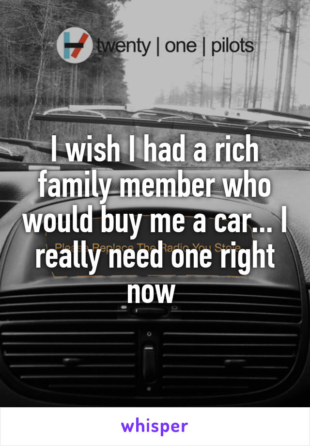 I wish I had a rich family member who would buy me a car... I really need one right now 