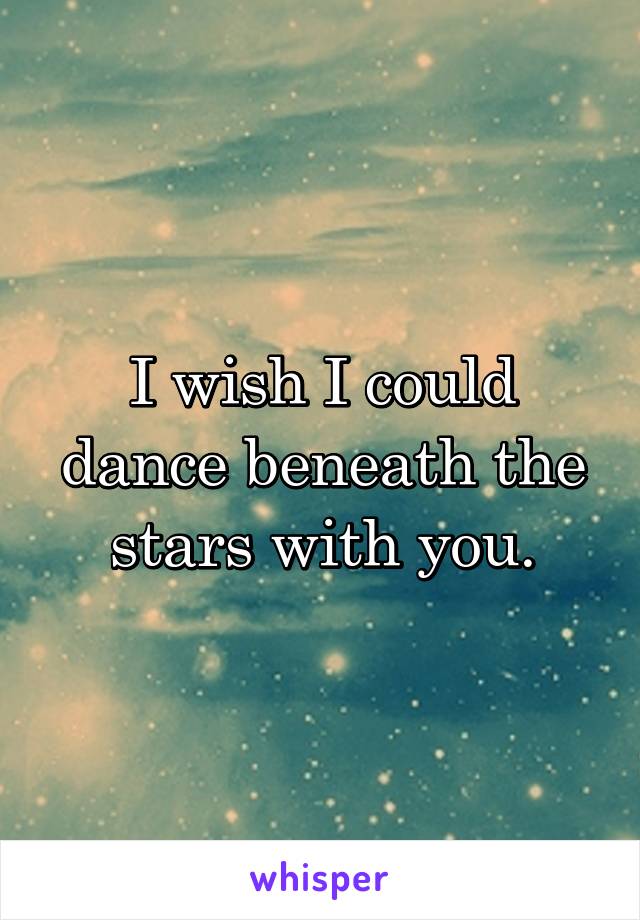 I wish I could dance beneath the stars with you.