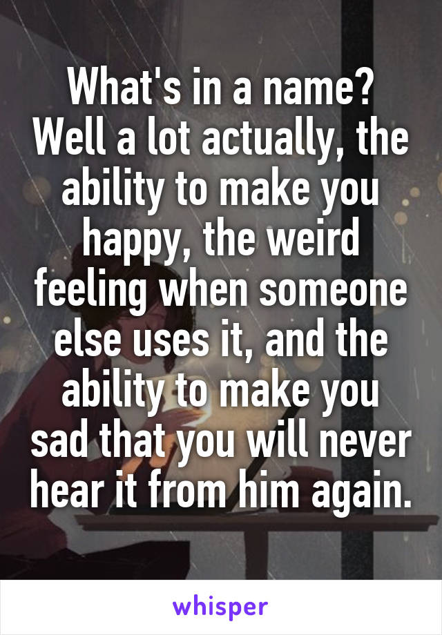 What's in a name? Well a lot actually, the ability to make you happy, the weird feeling when someone else uses it, and the ability to make you sad that you will never hear it from him again. 