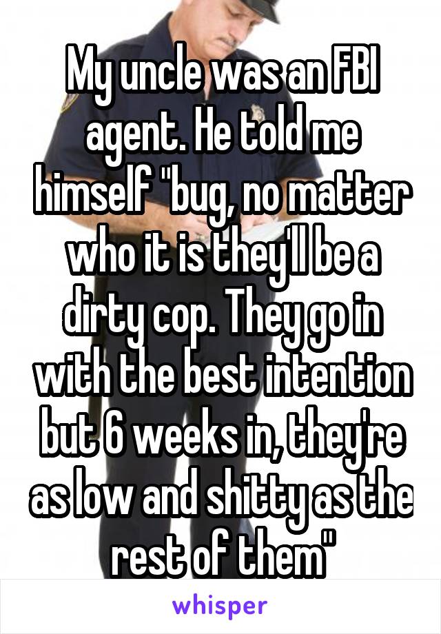 My uncle was an FBI agent. He told me himself "bug, no matter who it is they'll be a dirty cop. They go in with the best intention but 6 weeks in, they're as low and shitty as the rest of them"