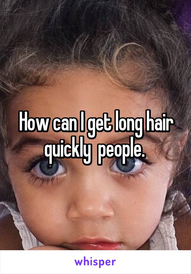 How can I get long hair quickly  people. 