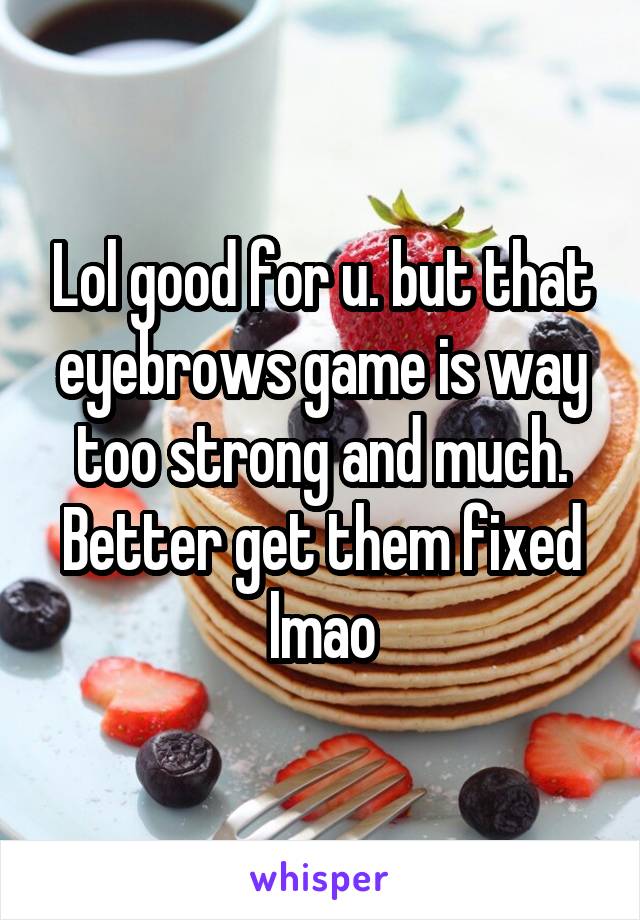 Lol good for u. but that eyebrows game is way too strong and much. Better get them fixed lmao